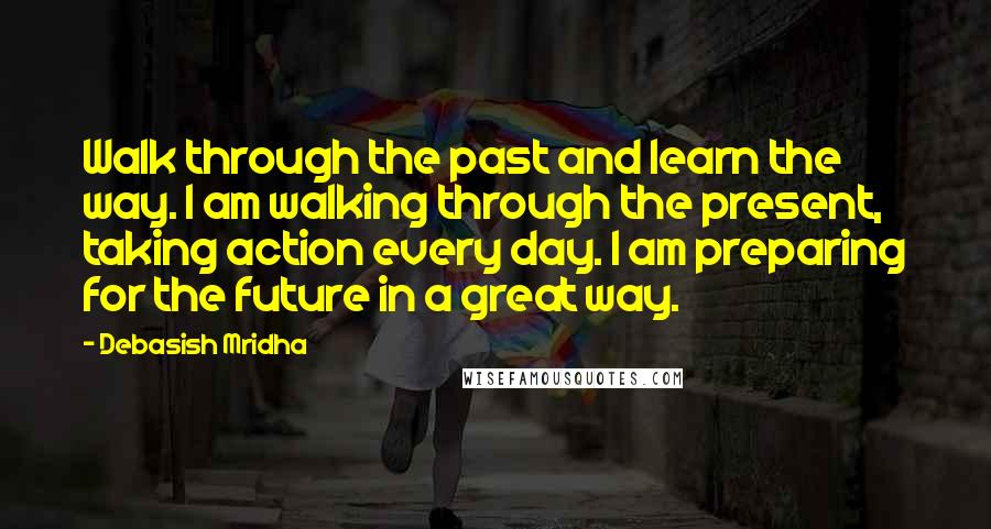 Debasish Mridha Quotes: Walk through the past and learn the way. I am walking through the present, taking action every day. I am preparing for the future in a great way.