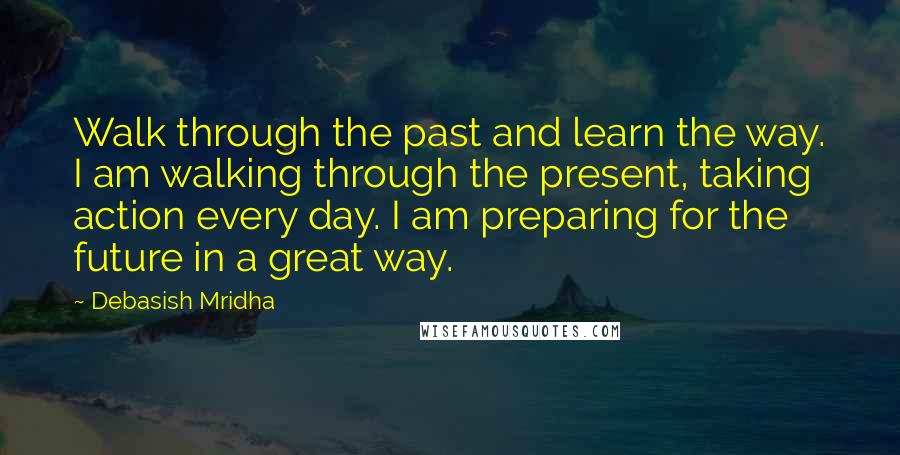 Debasish Mridha Quotes: Walk through the past and learn the way. I am walking through the present, taking action every day. I am preparing for the future in a great way.