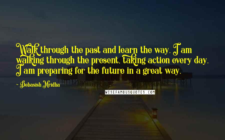 Debasish Mridha Quotes: Walk through the past and learn the way. I am walking through the present, taking action every day. I am preparing for the future in a great way.