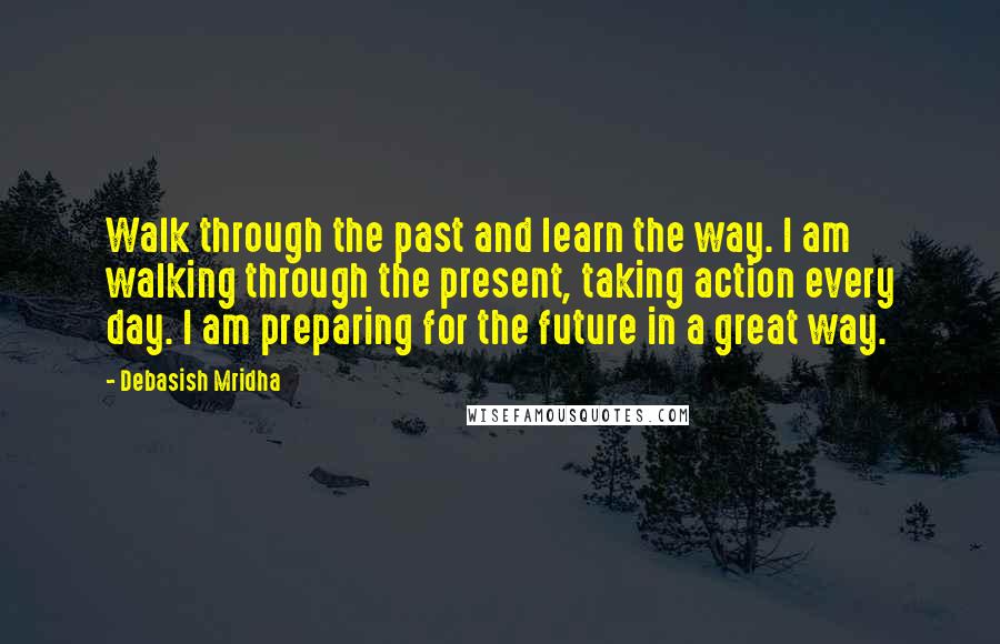 Debasish Mridha Quotes: Walk through the past and learn the way. I am walking through the present, taking action every day. I am preparing for the future in a great way.