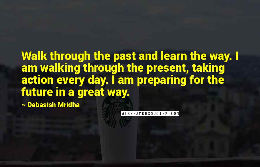 Debasish Mridha Quotes: Walk through the past and learn the way. I am walking through the present, taking action every day. I am preparing for the future in a great way.