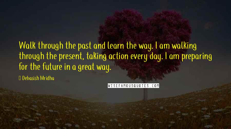 Debasish Mridha Quotes: Walk through the past and learn the way. I am walking through the present, taking action every day. I am preparing for the future in a great way.