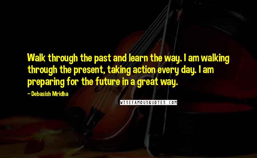 Debasish Mridha Quotes: Walk through the past and learn the way. I am walking through the present, taking action every day. I am preparing for the future in a great way.