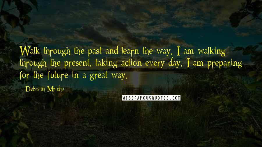 Debasish Mridha Quotes: Walk through the past and learn the way. I am walking through the present, taking action every day. I am preparing for the future in a great way.