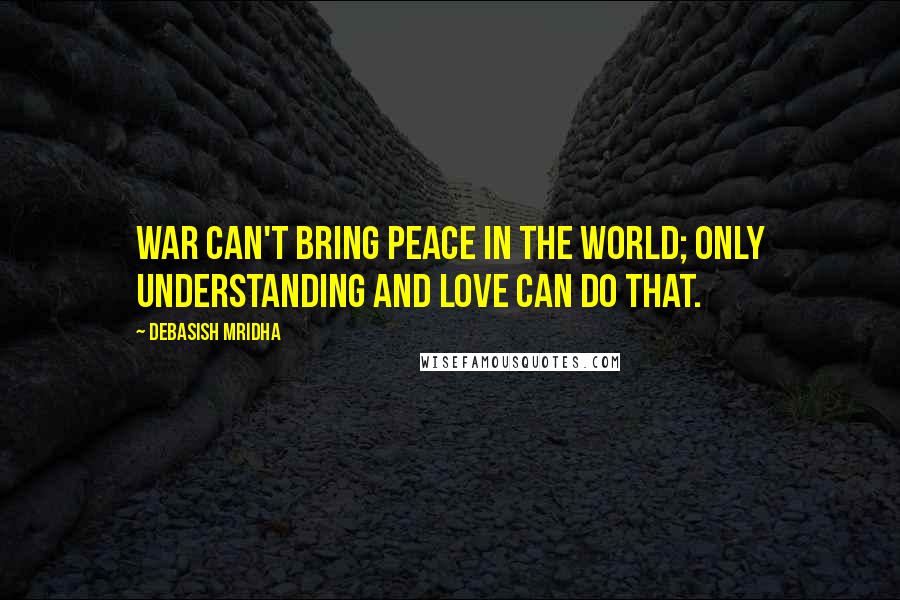 Debasish Mridha Quotes: War can't bring peace in the world; only understanding and love can do that.