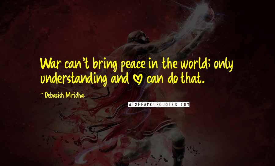 Debasish Mridha Quotes: War can't bring peace in the world; only understanding and love can do that.