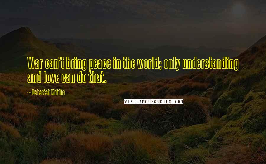 Debasish Mridha Quotes: War can't bring peace in the world; only understanding and love can do that.