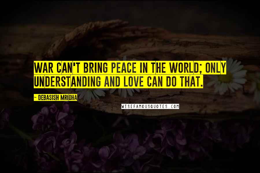 Debasish Mridha Quotes: War can't bring peace in the world; only understanding and love can do that.