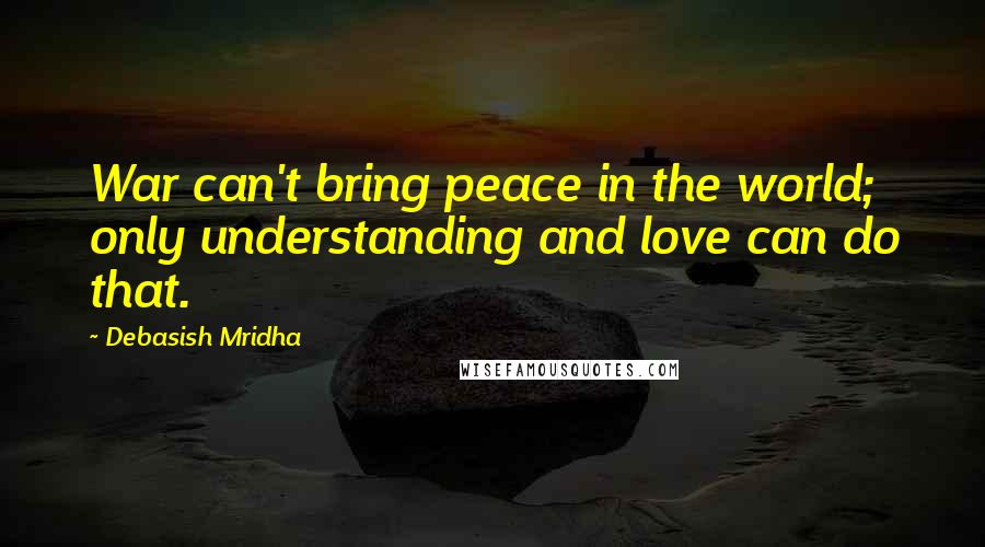 Debasish Mridha Quotes: War can't bring peace in the world; only understanding and love can do that.