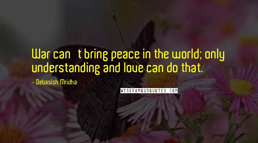 Debasish Mridha Quotes: War can't bring peace in the world; only understanding and love can do that.