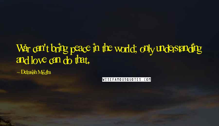 Debasish Mridha Quotes: War can't bring peace in the world; only understanding and love can do that.