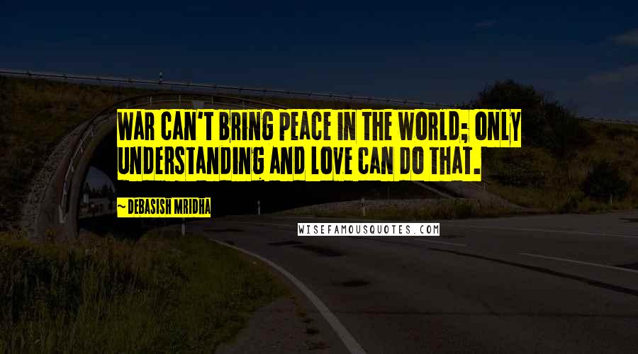 Debasish Mridha Quotes: War can't bring peace in the world; only understanding and love can do that.