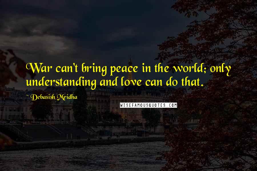 Debasish Mridha Quotes: War can't bring peace in the world; only understanding and love can do that.