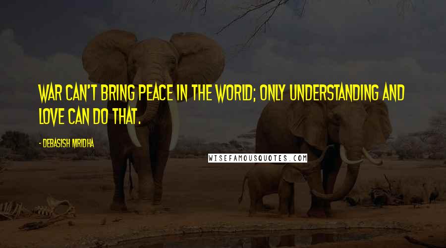Debasish Mridha Quotes: War can't bring peace in the world; only understanding and love can do that.