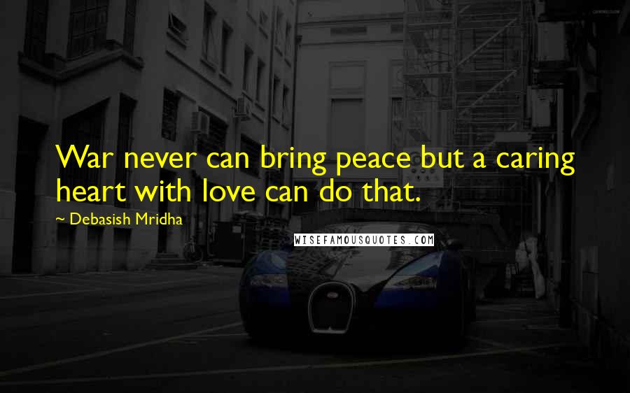 Debasish Mridha Quotes: War never can bring peace but a caring heart with love can do that.