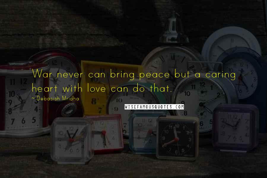 Debasish Mridha Quotes: War never can bring peace but a caring heart with love can do that.