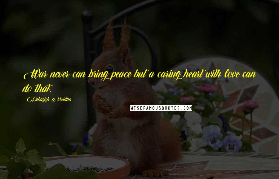 Debasish Mridha Quotes: War never can bring peace but a caring heart with love can do that.