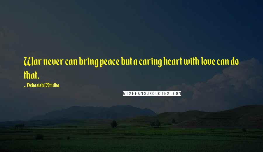 Debasish Mridha Quotes: War never can bring peace but a caring heart with love can do that.