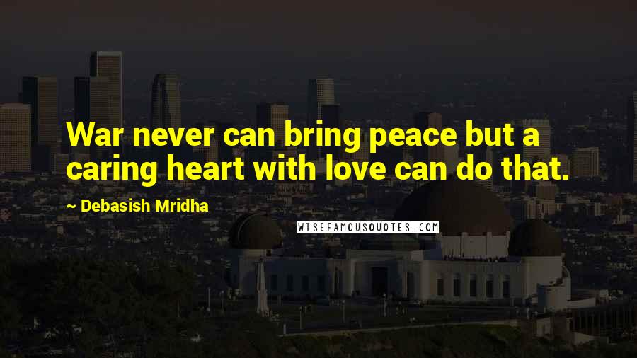 Debasish Mridha Quotes: War never can bring peace but a caring heart with love can do that.