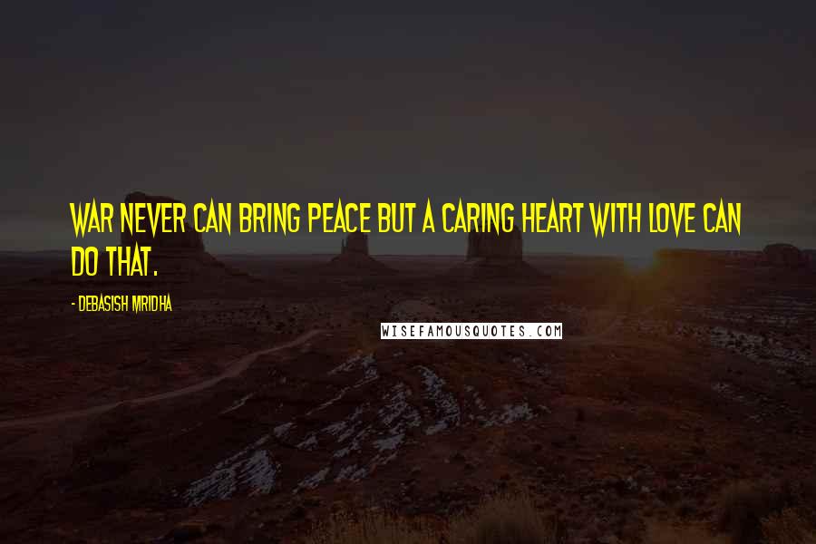 Debasish Mridha Quotes: War never can bring peace but a caring heart with love can do that.