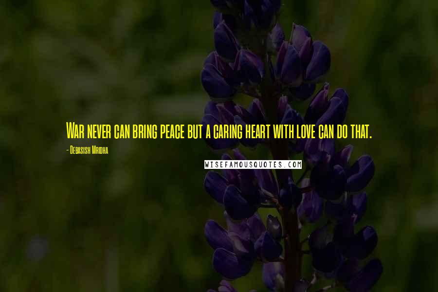 Debasish Mridha Quotes: War never can bring peace but a caring heart with love can do that.