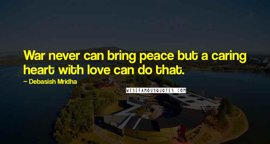 Debasish Mridha Quotes: War never can bring peace but a caring heart with love can do that.