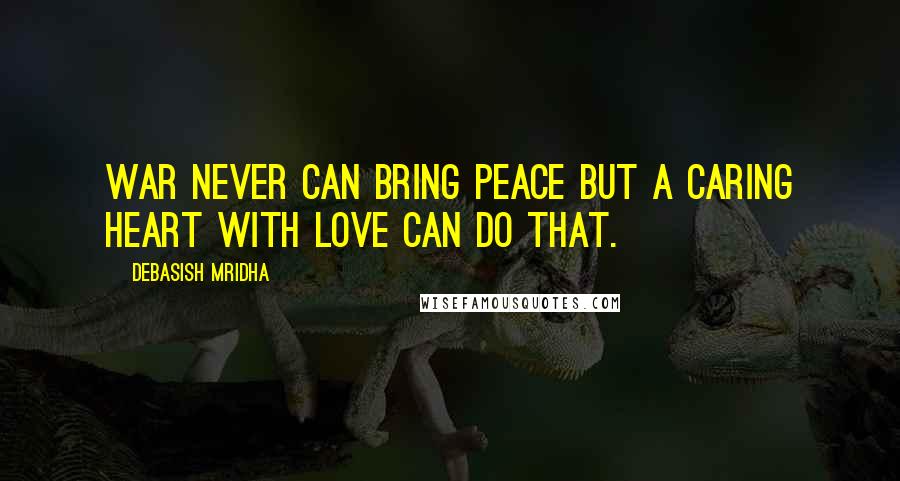 Debasish Mridha Quotes: War never can bring peace but a caring heart with love can do that.