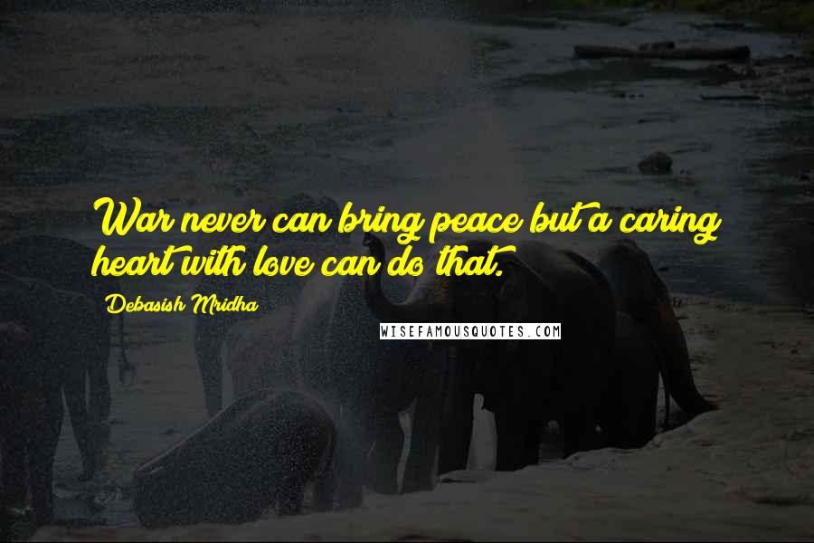 Debasish Mridha Quotes: War never can bring peace but a caring heart with love can do that.