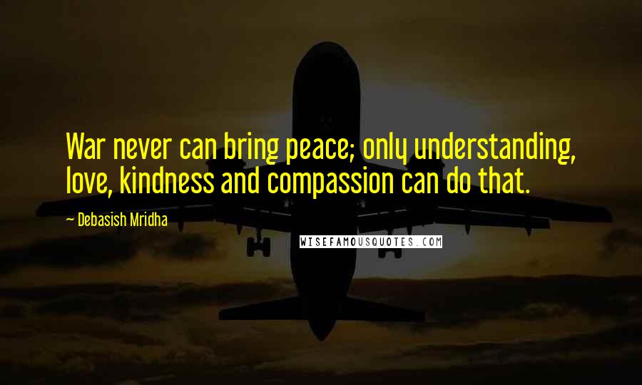 Debasish Mridha Quotes: War never can bring peace; only understanding, love, kindness and compassion can do that.