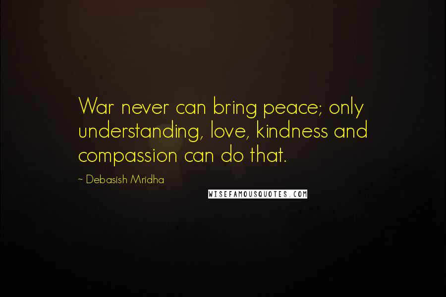 Debasish Mridha Quotes: War never can bring peace; only understanding, love, kindness and compassion can do that.