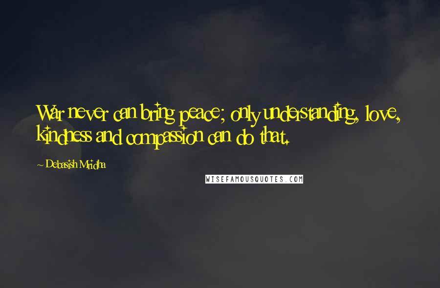 Debasish Mridha Quotes: War never can bring peace; only understanding, love, kindness and compassion can do that.