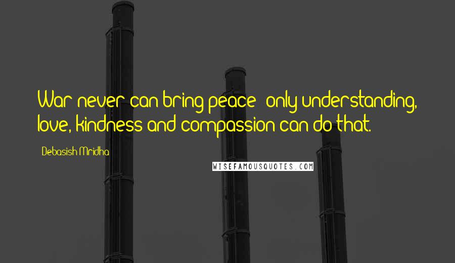 Debasish Mridha Quotes: War never can bring peace; only understanding, love, kindness and compassion can do that.