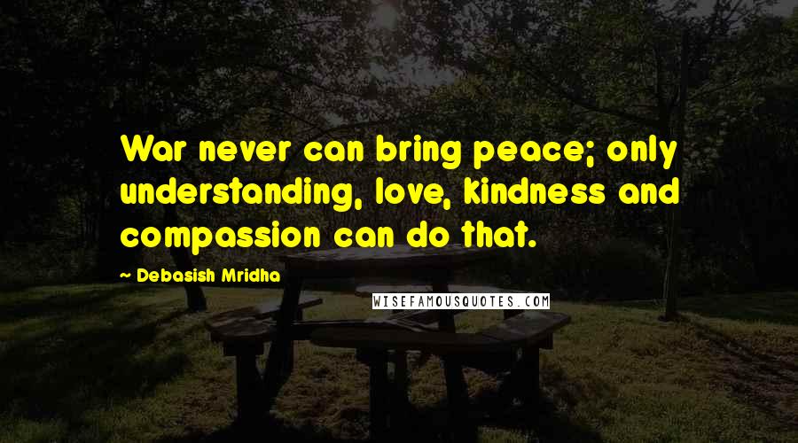 Debasish Mridha Quotes: War never can bring peace; only understanding, love, kindness and compassion can do that.