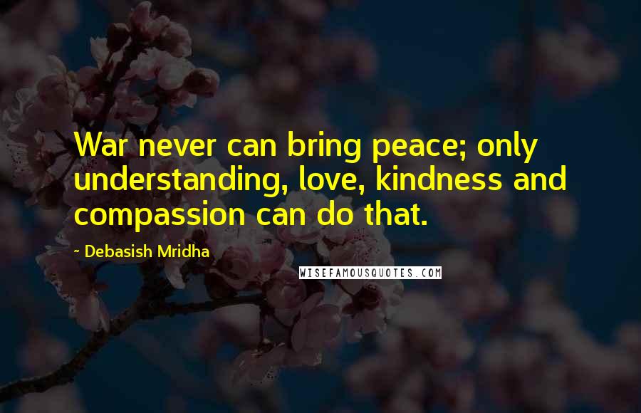Debasish Mridha Quotes: War never can bring peace; only understanding, love, kindness and compassion can do that.