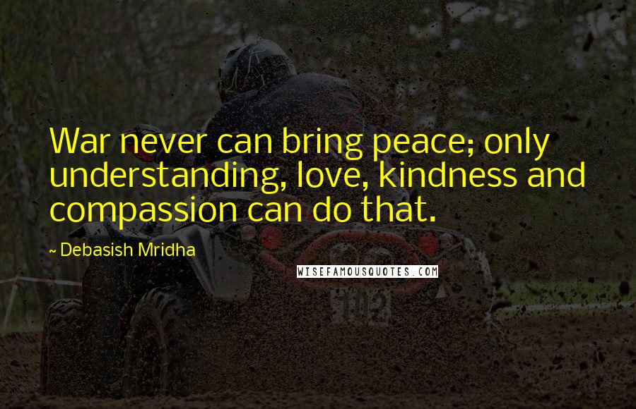 Debasish Mridha Quotes: War never can bring peace; only understanding, love, kindness and compassion can do that.