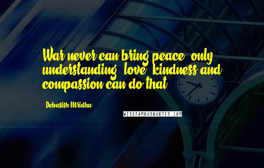 Debasish Mridha Quotes: War never can bring peace; only understanding, love, kindness and compassion can do that.