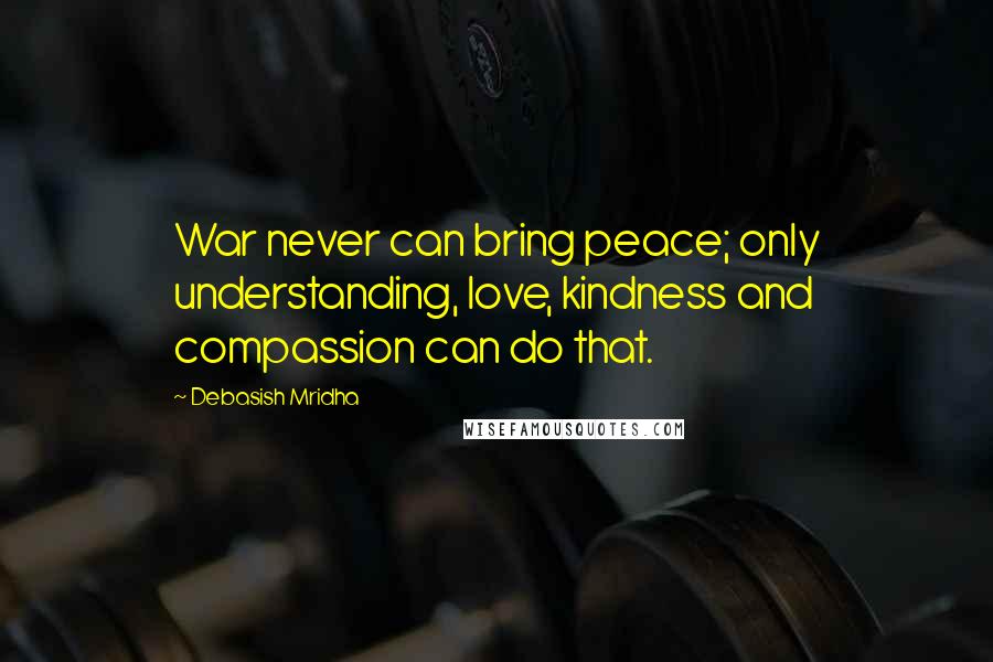 Debasish Mridha Quotes: War never can bring peace; only understanding, love, kindness and compassion can do that.