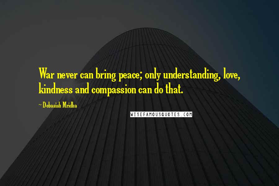 Debasish Mridha Quotes: War never can bring peace; only understanding, love, kindness and compassion can do that.
