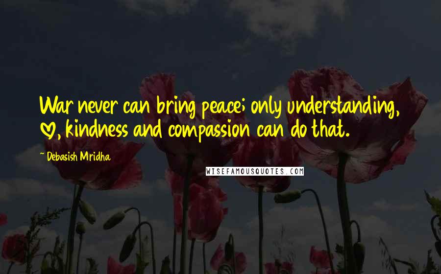Debasish Mridha Quotes: War never can bring peace; only understanding, love, kindness and compassion can do that.