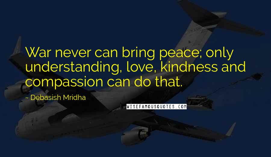 Debasish Mridha Quotes: War never can bring peace; only understanding, love, kindness and compassion can do that.