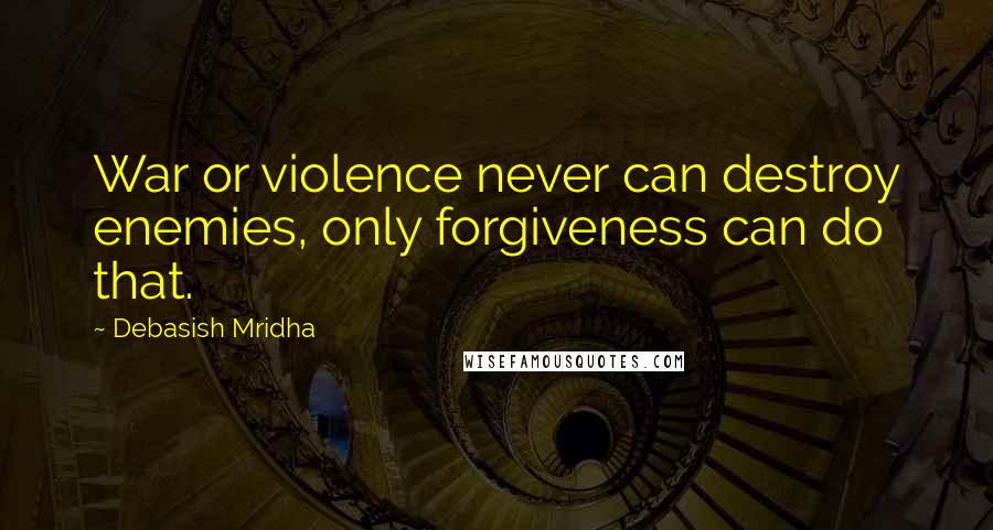 Debasish Mridha Quotes: War or violence never can destroy enemies, only forgiveness can do that.