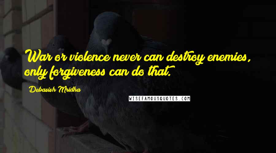 Debasish Mridha Quotes: War or violence never can destroy enemies, only forgiveness can do that.