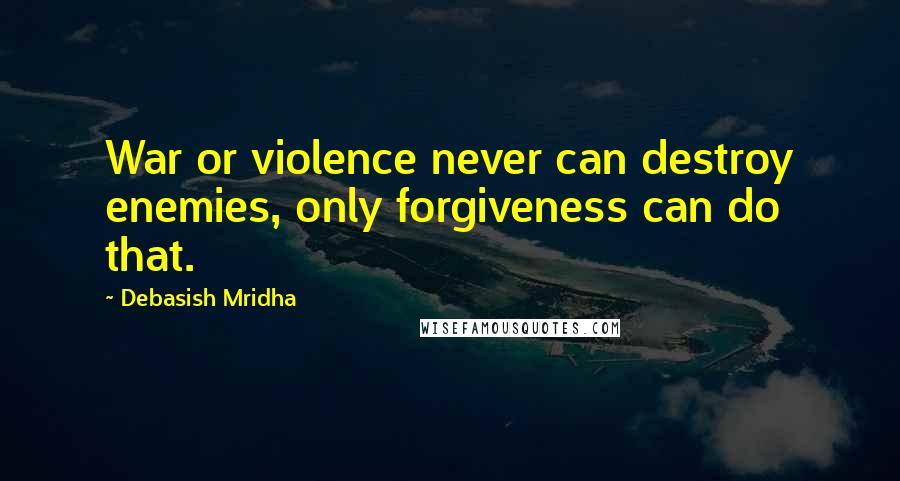 Debasish Mridha Quotes: War or violence never can destroy enemies, only forgiveness can do that.