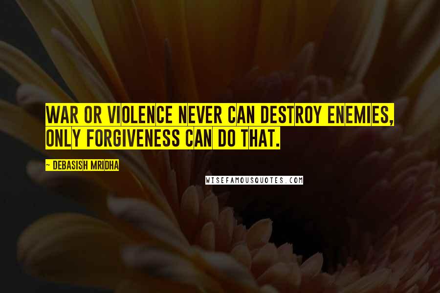 Debasish Mridha Quotes: War or violence never can destroy enemies, only forgiveness can do that.