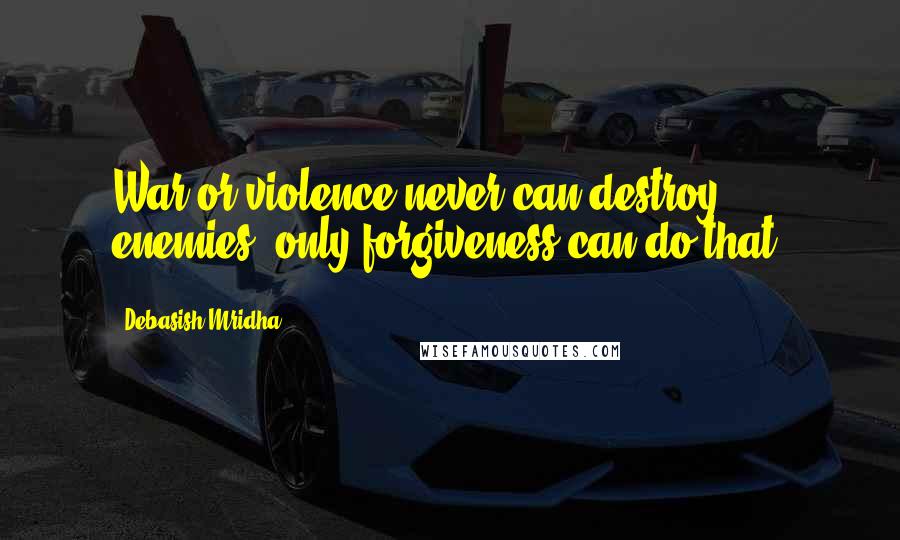 Debasish Mridha Quotes: War or violence never can destroy enemies, only forgiveness can do that.
