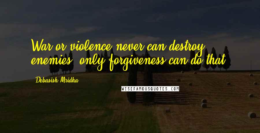 Debasish Mridha Quotes: War or violence never can destroy enemies, only forgiveness can do that.