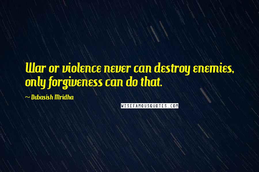 Debasish Mridha Quotes: War or violence never can destroy enemies, only forgiveness can do that.