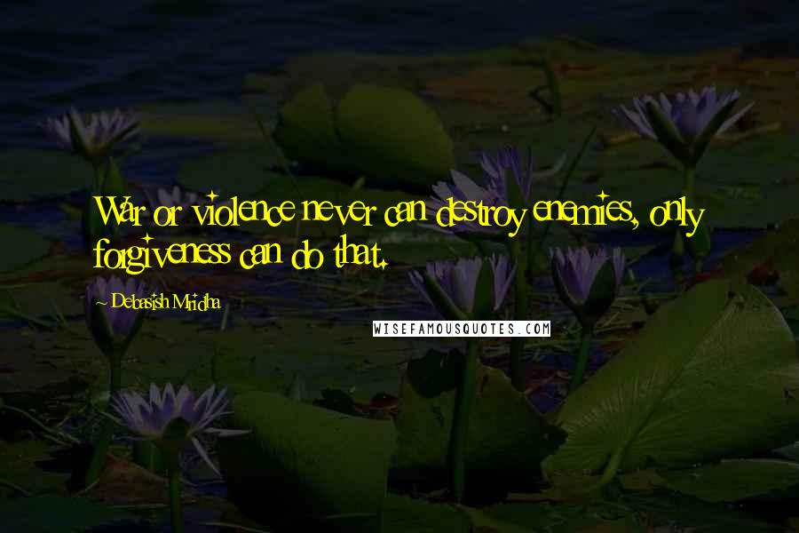 Debasish Mridha Quotes: War or violence never can destroy enemies, only forgiveness can do that.