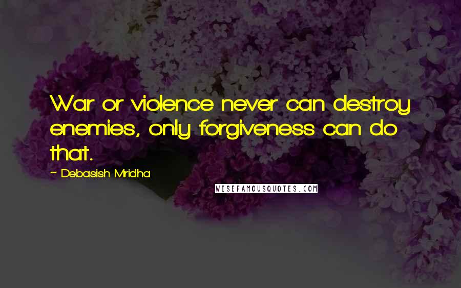 Debasish Mridha Quotes: War or violence never can destroy enemies, only forgiveness can do that.