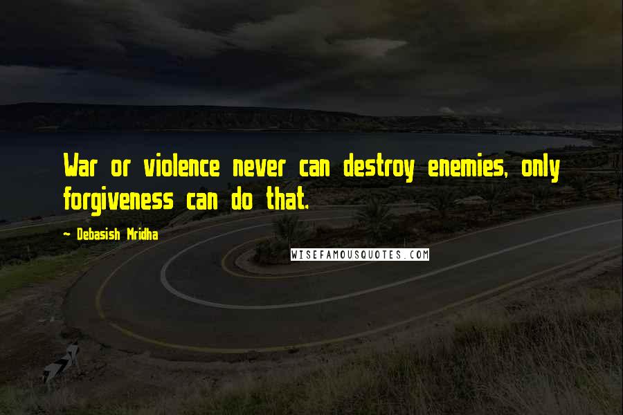 Debasish Mridha Quotes: War or violence never can destroy enemies, only forgiveness can do that.